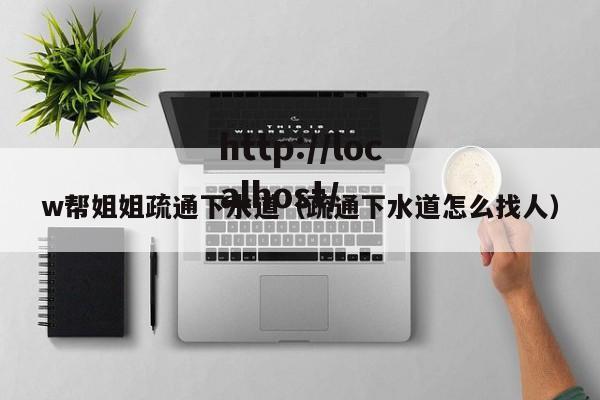 w帮姐姐疏通下水道（疏通下水道怎么找人）