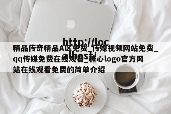 精品传奇精品A区免费_传媒视频网站免费_qq传媒免费在线观看_糖心logo官方网站在线观看免费的简单介绍