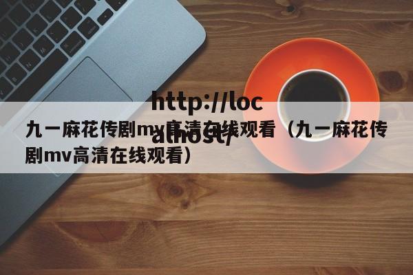 九一麻花传剧mv高清在线观看（九一麻花传剧mv高清在线观看）